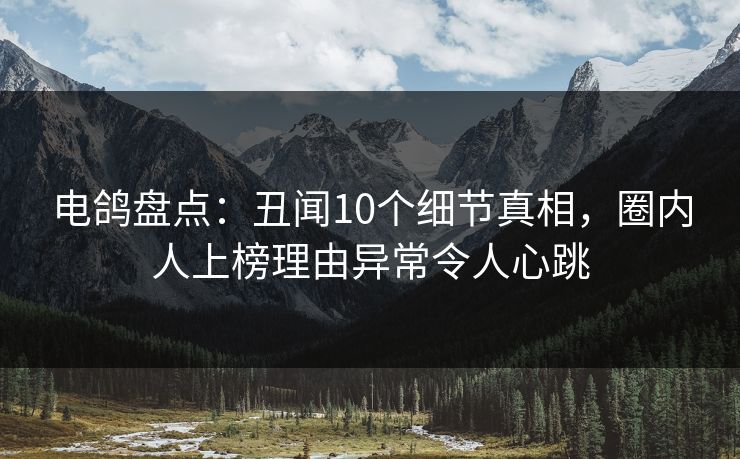 电鸽盘点：丑闻10个细节真相，圈内人上榜理由异常令人心跳