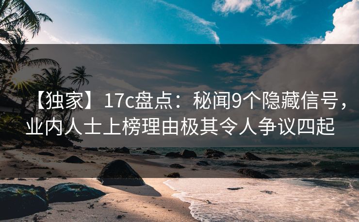 【独家】17c盘点：秘闻9个隐藏信号，业内人士上榜理由极其令人争议四起