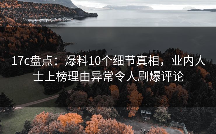 17c盘点：爆料10个细节真相，业内人士上榜理由异常令人刷爆评论