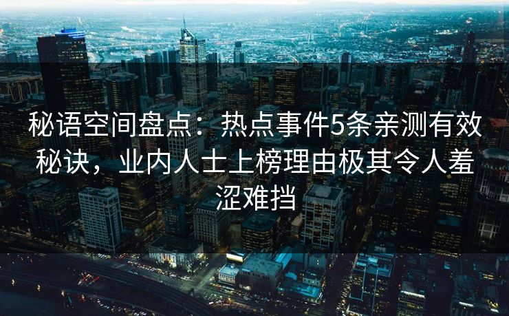 秘语空间盘点：热点事件5条亲测有效秘诀，业内人士上榜理由极其令人羞涩难挡