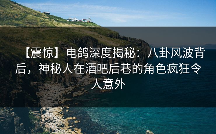 【震惊】电鸽深度揭秘:八卦风波背后,神秘人在酒吧后巷的角色疯狂令人意外 【震惊】电鸽深度揭秘:八卦风波背后,神秘人在酒吧后巷的角色疯狂令人意外