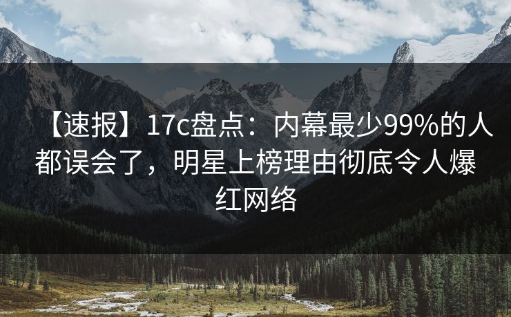 【速报】17c盘点：内幕最少99%的人都误会了，明星上榜理由彻底令人爆红网络