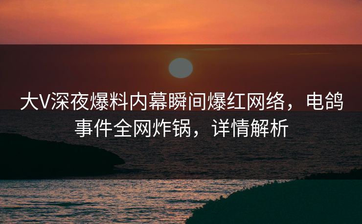 大V深夜爆料内幕瞬间爆红网络，电鸽事件全网炸锅，详情解析