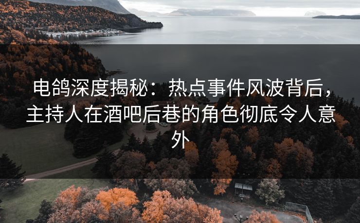 电鸽深度揭秘：热点事件风波背后，主持人在酒吧后巷的角色彻底令人意外