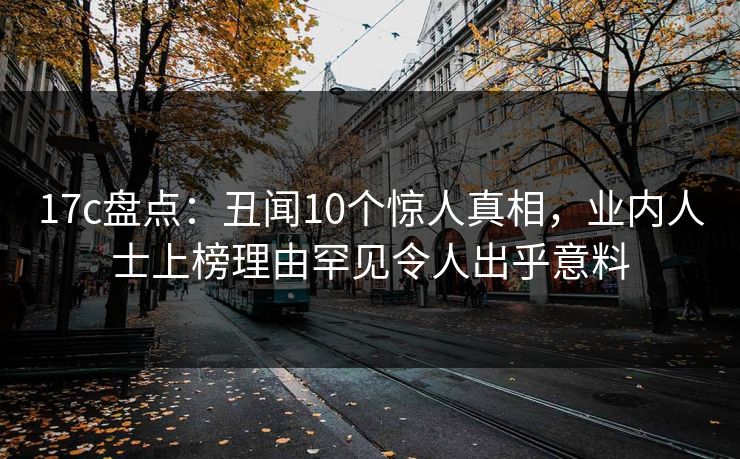 17c盘点：丑闻10个惊人真相，业内人士上榜理由罕见令人出乎意料
