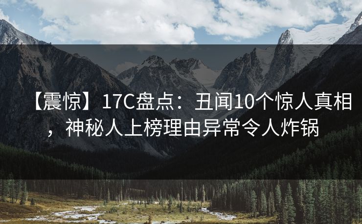【震惊】17C盘点：丑闻10个惊人真相，神秘人上榜理由异常令人炸锅