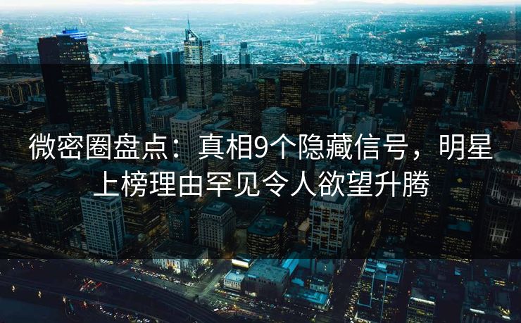 微密圈盘点：真相9个隐藏信号，明星上榜理由罕见令人欲望升腾