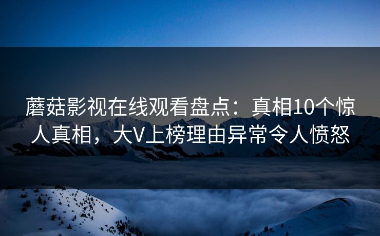 蘑菇影视在线观看盘点：真相10个惊人真相，大V上榜理由异常令人愤怒