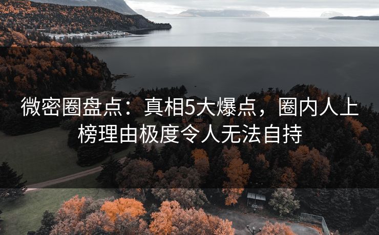 微密圈盘点：真相5大爆点，圈内人上榜理由极度令人无法自持