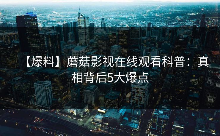 【爆料】蘑菇影视在线观看科普：真相背后5大爆点
