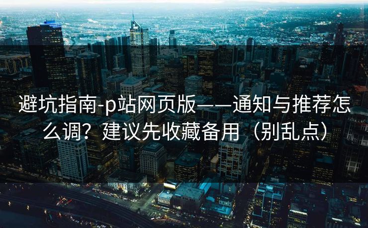 避坑指南-p站网页版——通知与推荐怎么调？建议先收藏备用（别乱点）