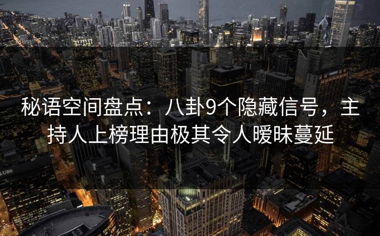 秘语空间盘点：八卦9个隐藏信号，主持人上榜理由极其令人暧昧蔓延