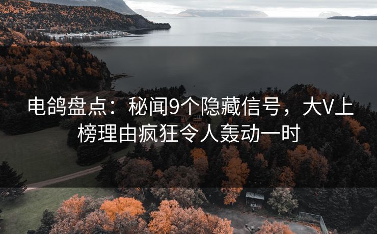 电鸽盘点：秘闻9个隐藏信号，大V上榜理由疯狂令人轰动一时