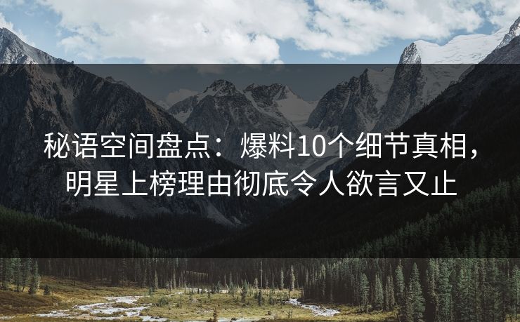 秘语空间盘点：爆料10个细节真相，明星上榜理由彻底令人欲言又止