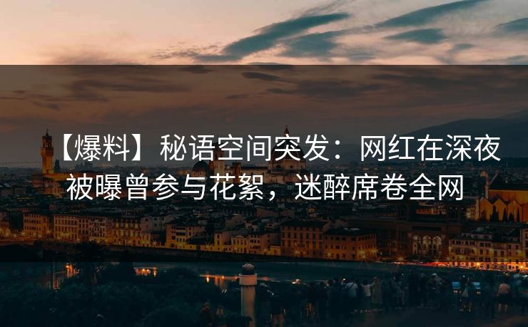 【爆料】秘语空间突发：网红在深夜被曝曾参与花絮，迷醉席卷全网