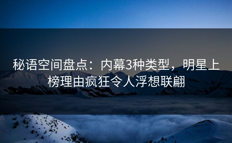 秘语空间盘点：内幕3种类型，明星上榜理由疯狂令人浮想联翩