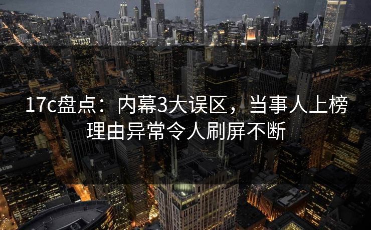 17c盘点：内幕3大误区，当事人上榜理由异常令人刷屏不断