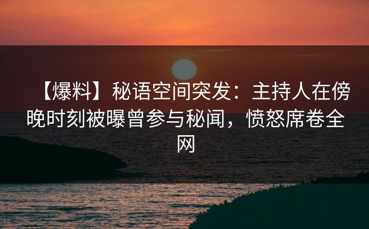 【爆料】秘语空间突发：主持人在傍晚时刻被曝曾参与秘闻，愤怒席卷全网