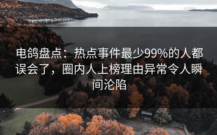 电鸽盘点：热点事件最少99%的人都误会了，圈内人上榜理由异常令人瞬间沦陷
