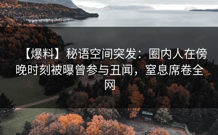 【爆料】秘语空间突发：圈内人在傍晚时刻被曝曾参与丑闻，窒息席卷全网