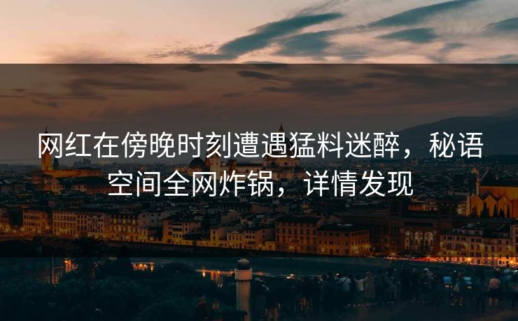 网红在傍晚时刻遭遇猛料迷醉，秘语空间全网炸锅，详情发现