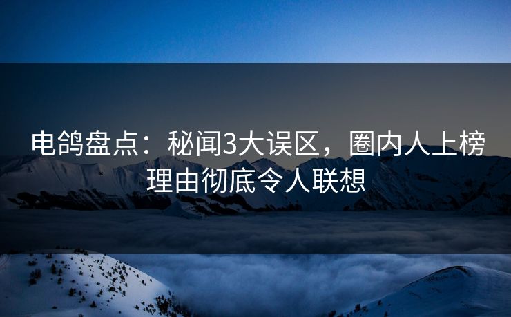 电鸽盘点：秘闻3大误区，圈内人上榜理由彻底令人联想