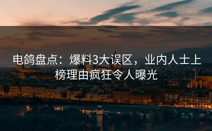 电鸽盘点：爆料3大误区，业内人士上榜理由疯狂令人曝光