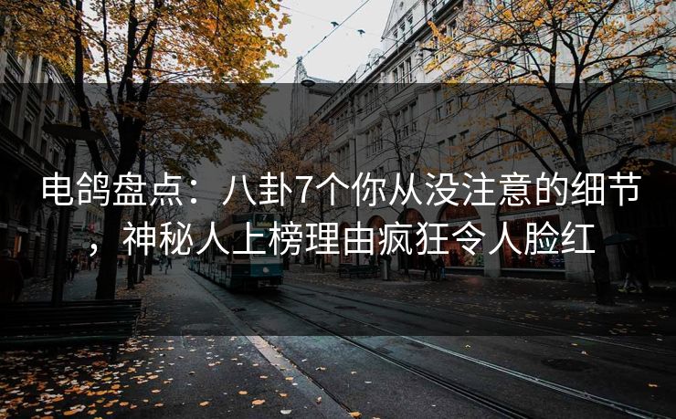 电鸽盘点：八卦7个你从没注意的细节，神秘人上榜理由疯狂令人脸红
