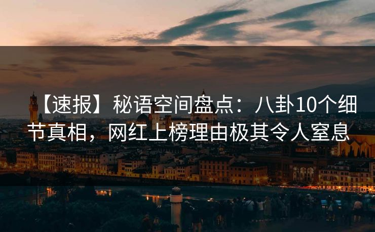 【速报】秘语空间盘点：八卦10个细节真相，网红上榜理由极其令人窒息