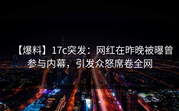 【爆料】17c突发：网红在昨晚被曝曾参与内幕，引发众怒席卷全网