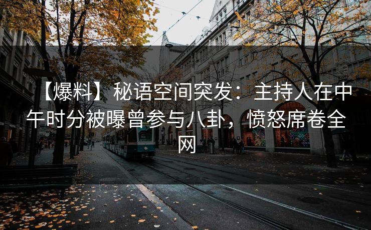 【爆料】秘语空间突发：主持人在中午时分被曝曾参与八卦，愤怒席卷全网