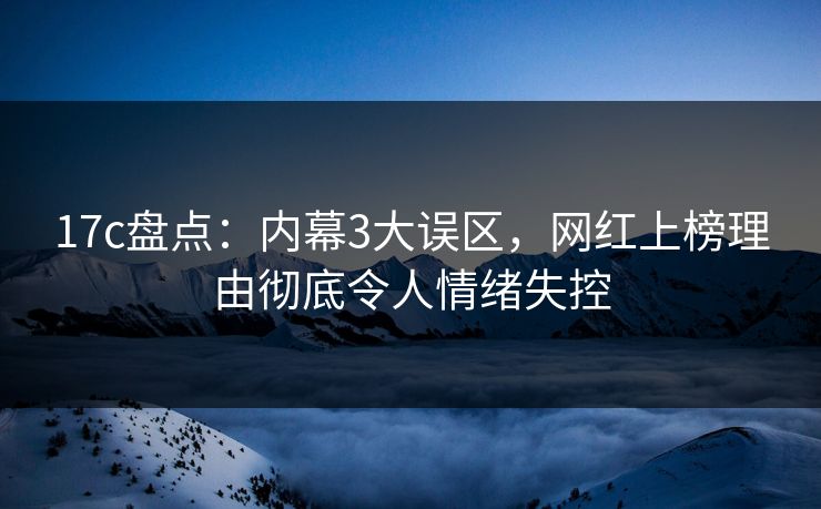 17c盘点:内幕3大误区,网红上榜理由彻底令人情绪失控 17c盘点:内幕3大误区,网红上榜理由彻底令人情绪失控
