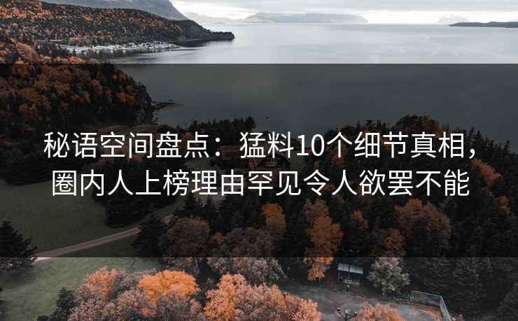 秘语空间盘点：猛料10个细节真相，圈内人上榜理由罕见令人欲罢不能