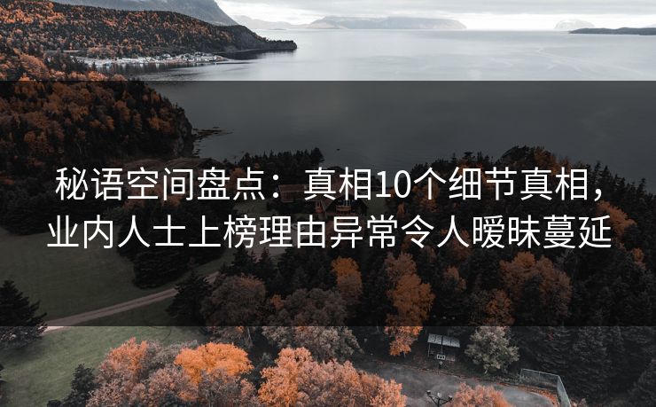 秘语空间盘点：真相10个细节真相，业内人士上榜理由异常令人暧昧蔓延