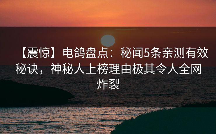 【震惊】电鸽盘点：秘闻5条亲测有效秘诀，神秘人上榜理由极其令人全网炸裂
