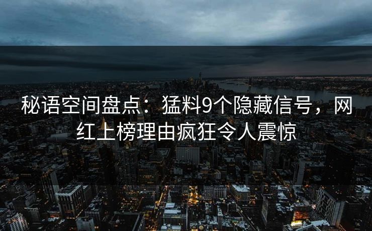 秘语空间盘点：猛料9个隐藏信号，网红上榜理由疯狂令人震惊