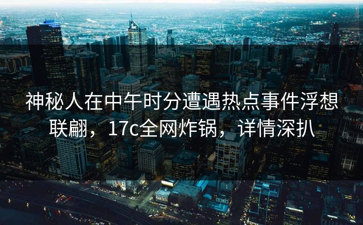 神秘人在中午时分遭遇热点事件浮想联翩，17c全网炸锅，详情深扒