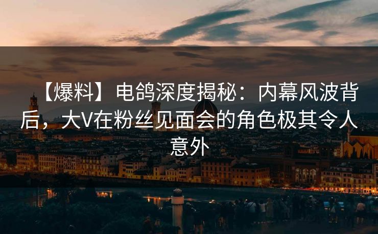 【爆料】电鸽深度揭秘:内幕风波背后,大V在粉丝见面会的角色极其令人意外 【爆料】电鸽深度揭秘:内幕风波背后,大V在粉丝见面会的角色极其令人意外