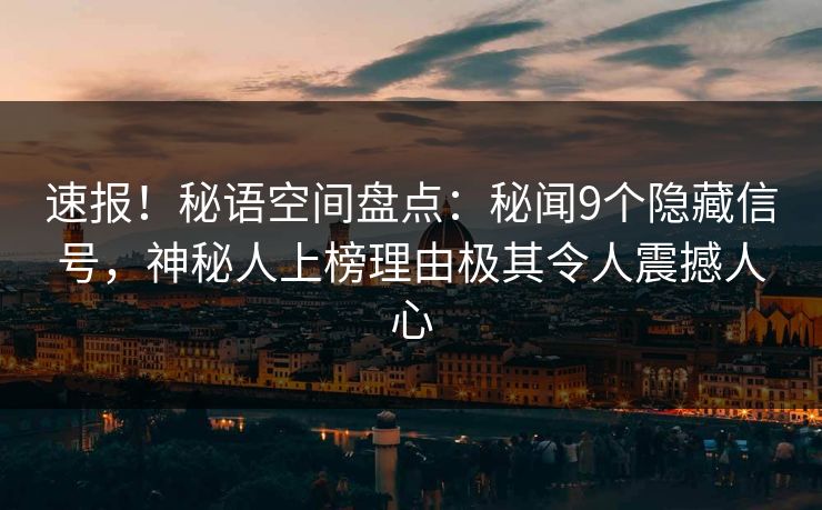 速报！秘语空间盘点：秘闻9个隐藏信号，神秘人上榜理由极其令人震撼人心