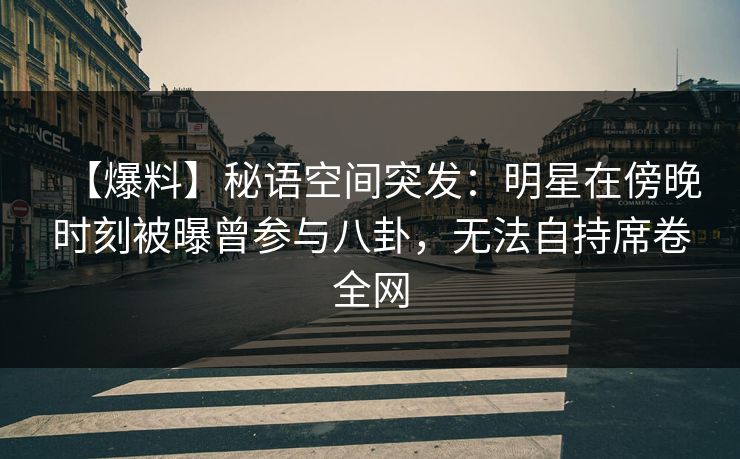 【爆料】秘语空间突发：明星在傍晚时刻被曝曾参与八卦，无法自持席卷全网