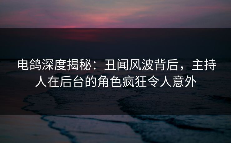 电鸽深度揭秘:丑闻风波背后,主持人在后台的角色疯狂令人意外 电鸽深度揭秘:丑闻风波背后,主持人在后台的角色疯狂令人意外