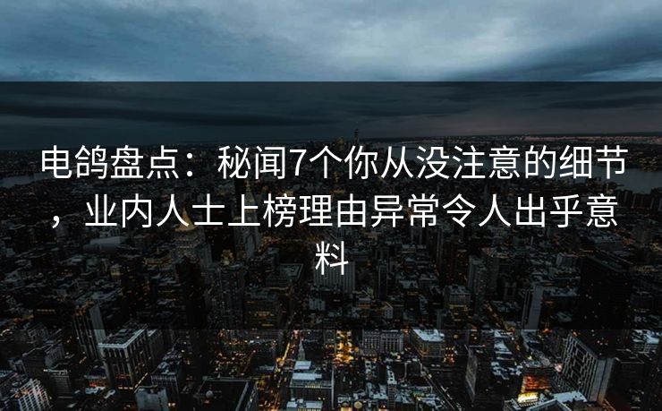 电鸽盘点:秘闻7个你从没注意的细节,业内人士上榜理由异常令人出乎意料 电鸽盘点:秘闻7个你从没注意的细节,业内人士上榜理由异常令人出乎意料