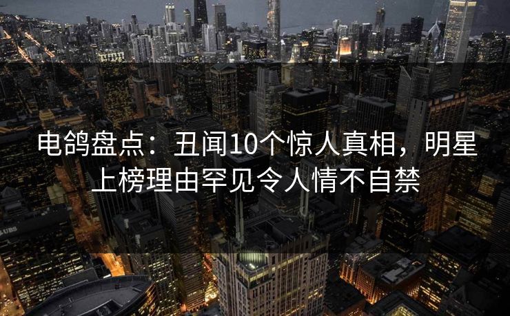 电鸽盘点:丑闻10个惊人真相,明星上榜理由罕见令人情不自禁 电鸽盘点:丑闻10个惊人真相,明星上榜理由罕见令人情不自禁