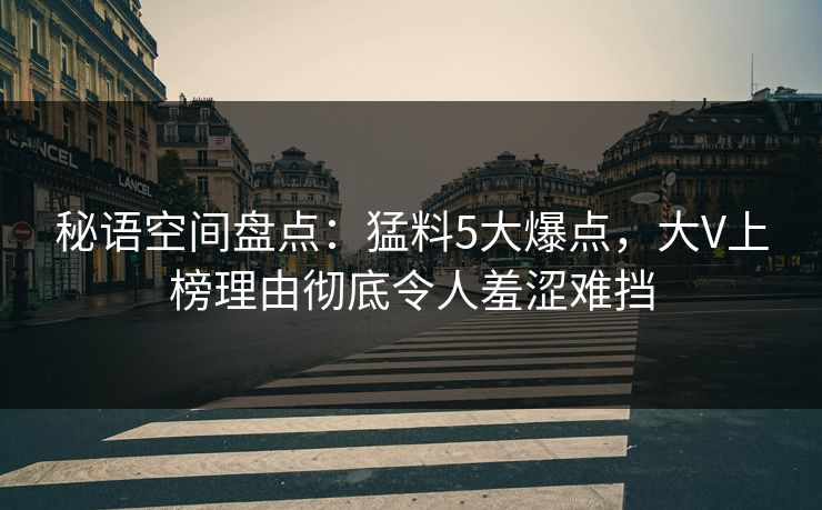 秘语空间盘点：猛料5大爆点，大V上榜理由彻底令人羞涩难挡