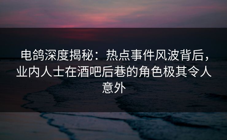 电鸽深度揭秘:热点事件风波背后,业内人士在酒吧后巷的角色极其令人意外 电鸽深度揭秘:热点事件风波背后,业内人士在酒吧后巷的角色极其令人意外