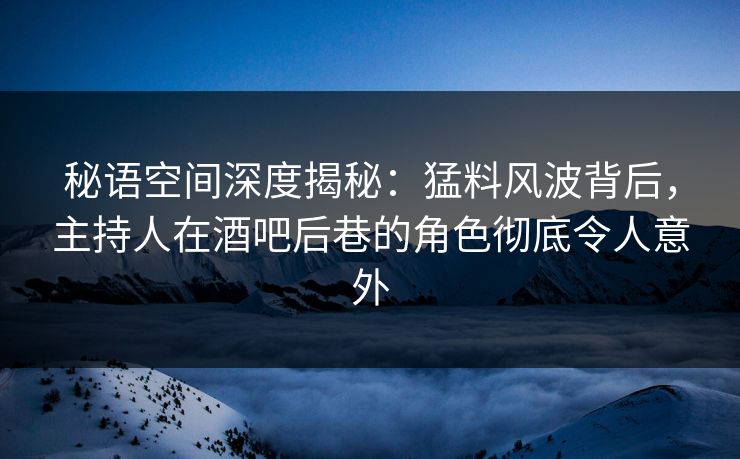 秘语空间深度揭秘：猛料风波背后，主持人在酒吧后巷的角色彻底令人意外