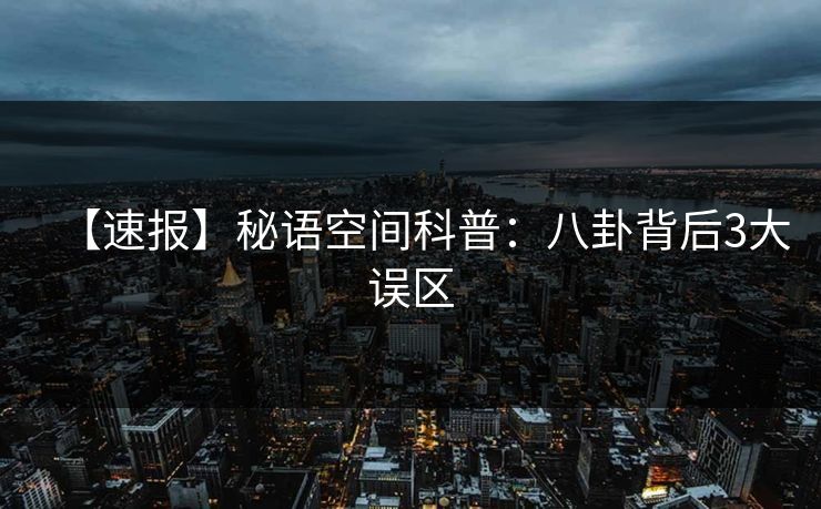 【速报】秘语空间科普：八卦背后3大误区