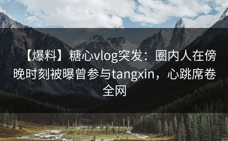 【爆料】糖心vlog突发：圈内人在傍晚时刻被曝曾参与tangxin，心跳席卷全网