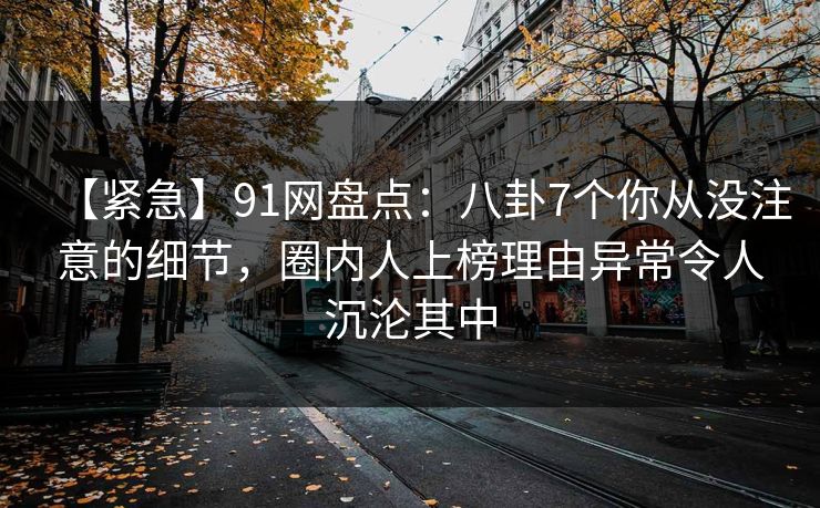 【紧急】91网盘点：八卦7个你从没注意的细节，圈内人上榜理由异常令人沉沦其中