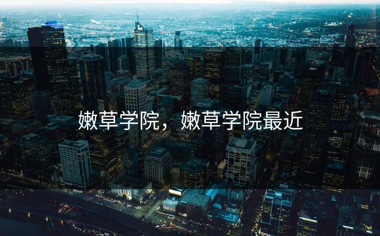 嫩草学院，嫩草学院最近